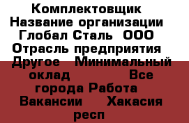 Комплектовщик › Название организации ­ Глобал-Сталь, ООО › Отрасль предприятия ­ Другое › Минимальный оклад ­ 24 000 - Все города Работа » Вакансии   . Хакасия респ.